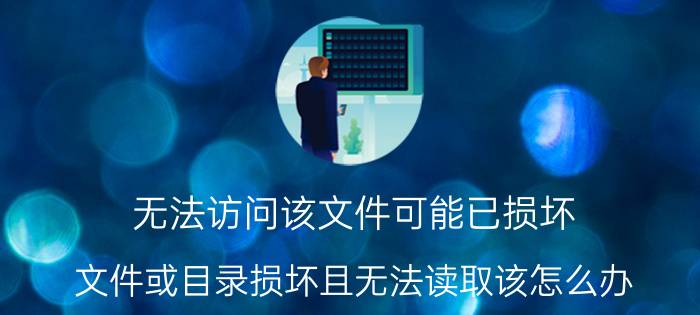 无法访问该文件可能已损坏 文件或目录损坏且无法读取该怎么办？